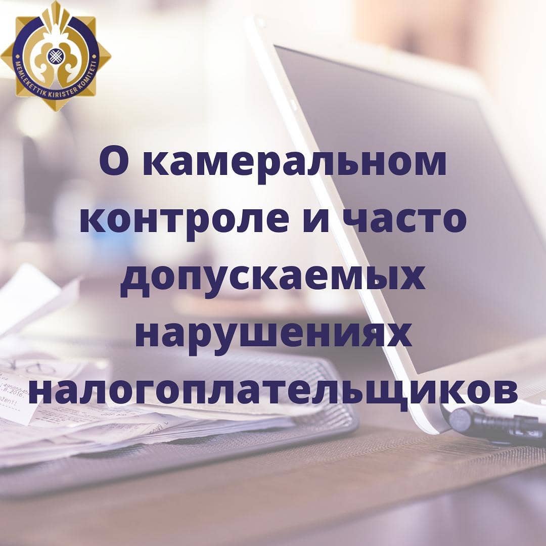 Камералдық бақылау және салық төлеушілердің жиі жол беретін бұзушылықтары туралы