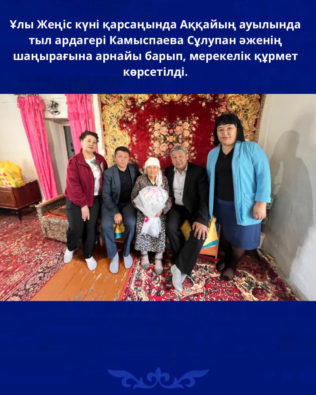 Ұлы Жеңіс күні қарсаңында Аққайың ауылында тыл ардагері Камыспаева Сұлупан әженің шаңырағына арнайы барып, мерекелік құрмет көрсетілді.