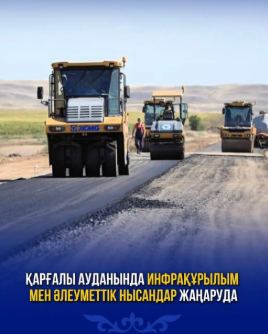 Қарғалы ауданында инфрақұрылым мен әлеуметтік нысандар жаңаруда