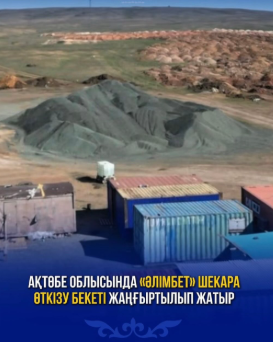 Ақтөбе облысында «Әлімбет» шекара өткізу бекеті жаңғыртылып жатыр