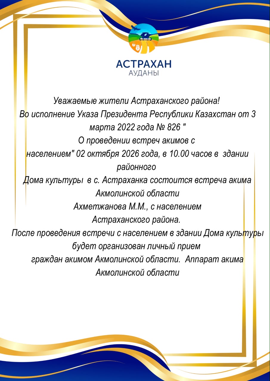 Құрметті Астрахан ауданының тұрғындары! Қазақстан Республикасы Президентінің 2022 жылғы 3 наурыздағы № 826 «Әкімдердің халықпен кездесулерін өткізу туралы» Жарлығын орындау мақсатында 2026 жылғы 2 қазанда сағат 10:00-де, Астраханка ауылындағы аудандық Мәдениет үйінің ғимаратында Ақмола облысының әкімі Ахметжанов М.М.-ның Астрахан ауданының тұрғындарымен кездесуі өтеді. Тұрғындармен кездесу аяқталғаннан кейін Мәдениет үйінің ғимаратында Ақмола облысының әкімі азаматтарды жеке қабылдайды. Ақмола облысы әкімінің аппараты